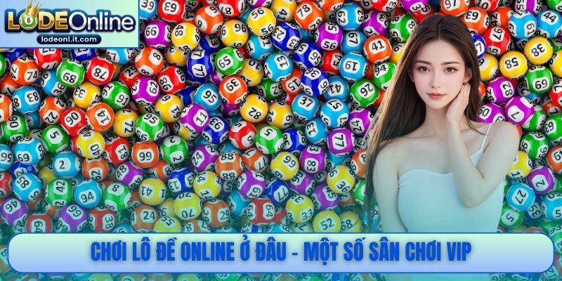 Chơi lô đề online ở đâu - Một số sân chơi VIP