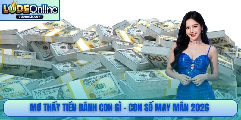 Mơ thấy tiền đánh con gì - Con số may mắn 2026 